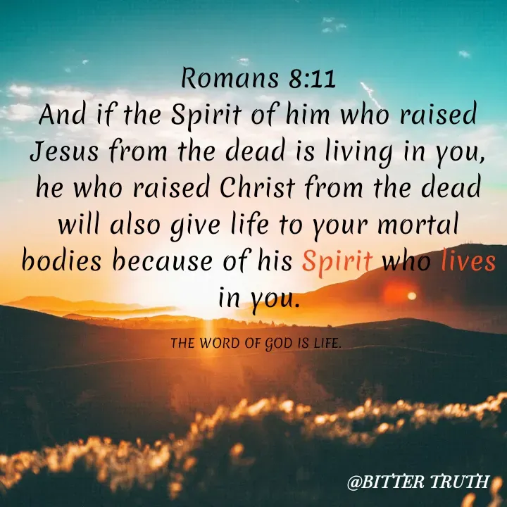 Quote by Saabora Micah - Romans 8:11
And if the Spirit of him who raised Jesus from the dead is living in you, he who raised Christ from the dead will also give life to your mortal bodies because of his Spirit who lives in you.

THE WORD OF GOD IS LIFE.  - Made using Quotes Creator App, Post Maker App