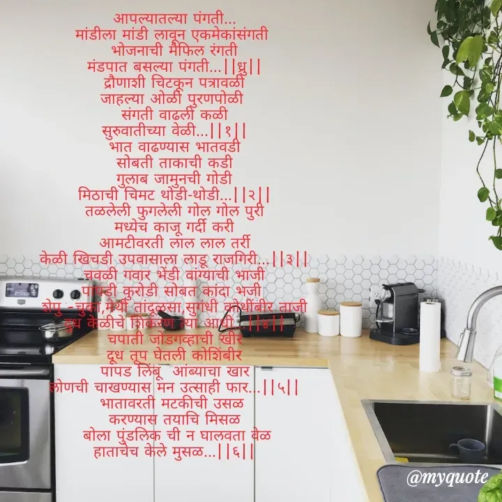 Quote by Sanjay Shinde - आपल्यातल्या पंगती...
मांडीला मांडी लावून एकमेकांसंगती 
भोजनाची मैफिल रंगती
मंडपात बसल्या पंगती...||ध्रु||
द्रौणाशी चिटकून पत्रावळी
जाहल्या ओळी पुरणपोळी 
संगती वाढली कळी
सुरुवातीच्या वेळी...||१||
भात वाढण्यास भातवडी
सोबती ताकाची कडी
गुलाब जामुनची गोडी
मिठाची चिमट थोडी-थोडी...||२||
तळलेली फुगलेली गोल गोल पुरी
मध्येच काजू गर्दी करी
आमटीवरती लाल लाल तर्री
केळी खिचडी उपवासाला लाडू राजगिरी...||३||
चवळी गवार भेंडी वांग्याची भाजी
पापडी कुरोडी सोबत कांदा भजी 
शेपु -चुका,मेथी तांदूळसा,सुगंधी कोथींबीर ताजी
दुध केळीचे शिकरण त्या आधी...||४||
चपाती जोडगव्हाची खीर
दूध तूप घेतली कोशिंबीर
पापड लिंबू  आंब्याचा खार
लोणची चाखण्यास मन उत्साही फार...||५||
भातावरती मटकीची उसळ 
करण्यास तयाचि मिसळ
 बोला पुंडलिक ची न घालवता वेळ
हाताचेच केले मुसळ...||६||




 - Made using Quotes Creator App, Post Maker App