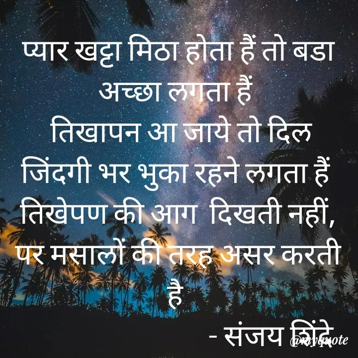 Quote by Sanjay Shinde - प्यार खट्टा मिठा होता हैं तो बडा अच्छा लगता हैं 
 तिखापन आ जाये तो दिल जिंदगी भर भुका रहने लगता हैं 
तिखेपण की आग  दिखती नहीं, पर मसालों की तरह असर करती है 
                                - संजय शिंदे  - Made using Quotes Creator App, Post Maker App