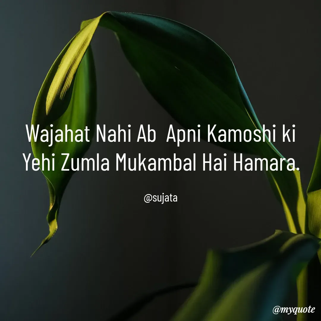 Quote by Sujata Choudhury - Wajahat Nahi Ab  Apni Kamoshi ki
Yehi Zumla Mukambal Hai Hamara.

@sujata - Made using Quotes Creator App, Post Maker App