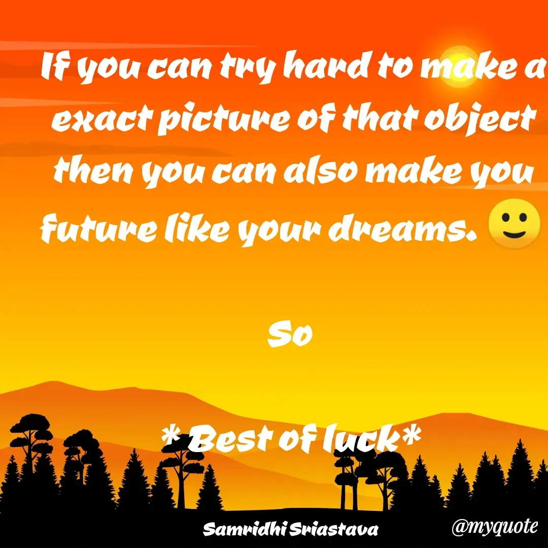 Quote by Neetu Kumari - If you can try hard to make a exact picture of that object then you can also make you future like your dreams. 🙂

So 

* Best of luck* 


Samridhi Sriastava  - Made using Quotes Creator App, Post Maker App