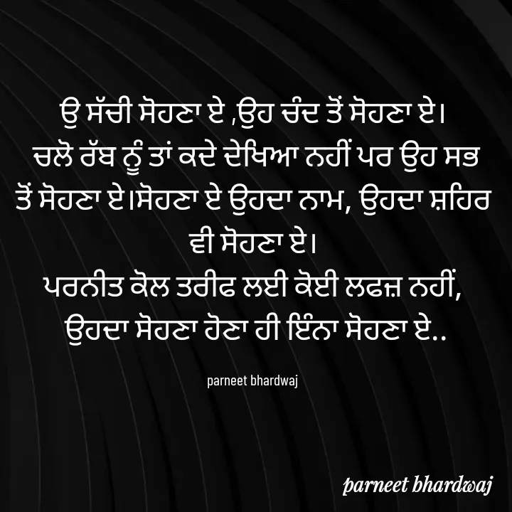Quote by 😘komal😘 - ਉ ਸੱਚੀ ਸੋਹਣਾ ਏ ,ਉਹ ਚੰਦ ਤੋਂ ਸੋਹਣਾ ਏ।
 ਚਲੋ ਰੱਬ ਨੂੰ ਤਾਂ ਕਦੇ ਦੇਖਿਆ ਨਹੀਂ ਪਰ ਉਹ ਸਭ ਤੋਂ ਸੋਹਣਾ ਏ।ਸੋਹਣਾ ਏ ਉਹਦਾ ਨਾਮ, ਉਹਦਾ ਸ਼ਹਿਰ ਵੀ ਸੋਹਣਾ ਏ।
ਪਰਨੀਤ ਕੋਲ ਤਰੀਫ ਲਈ ਕੋਈ ਲਫਜ਼ ਨਹੀਂ,
 ਉਹਦਾ ਸੋਹਣਾ ਹੋਣਾ ਹੀ ਇੰਨਾ ਸੋਹਣਾ ਏ..

parneet bhardwaj  - Made using Quotes Creator App, Post Maker App