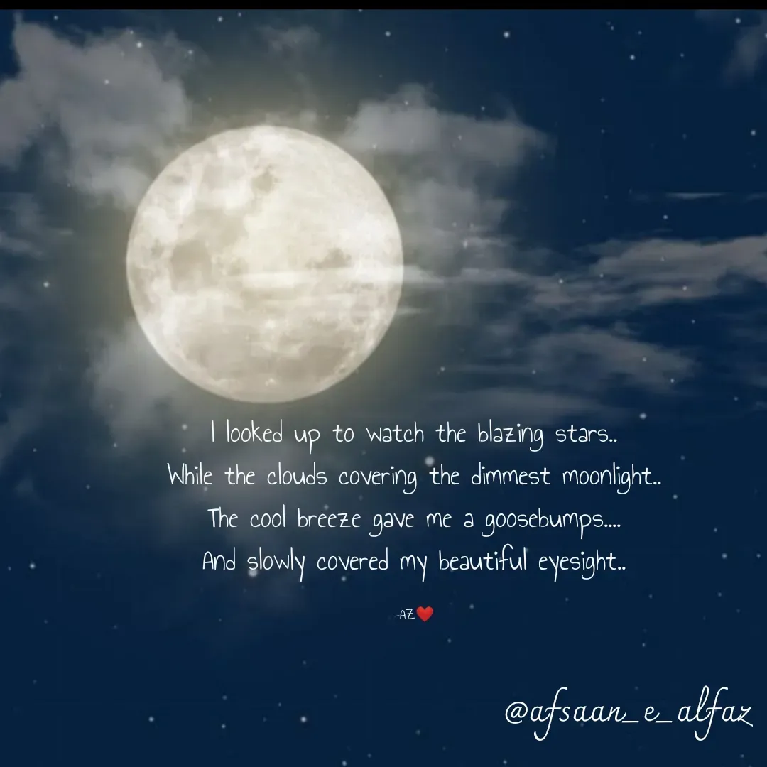 Quote by Arfa zohreen A pantoji - I looked up to watch the blazing stars..
While the clouds covering the dimmest moonlight..
The cool breeze gave me a goosebumps....
And slowly covered my beautiful eyesight..

-AZ❤️ - Made using Quotes Creator App, Post Maker App