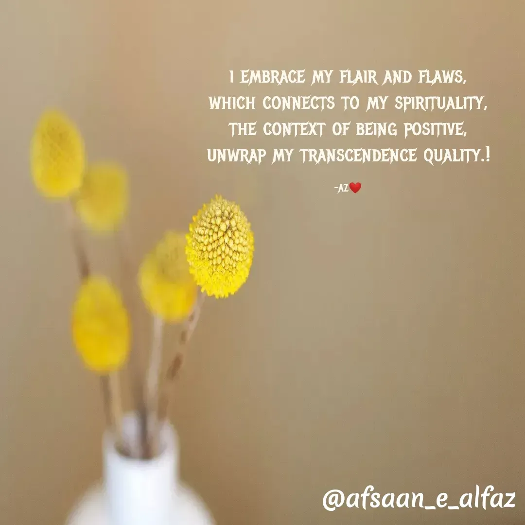 Quote by Arfa zohreen - i embrace my flair and flaws,
which connects to my spirituality,
the context of being positive,
unwrap my transcendence quality.!

-AZ❤️ - Made using Quotes Creator App, Post Maker App