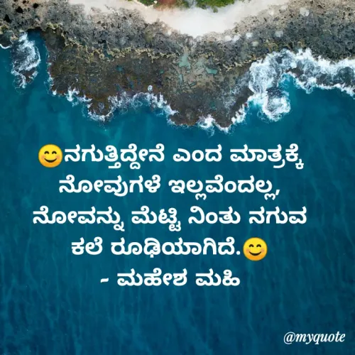 Quote by Mahesha Dt - 😊ನಗುತ್ತಿದ್ದೇನೆ ಎಂದ ಮಾತ್ರಕ್ಕೆ ನೋವುಗಳೆ ಇಲ್ಲವೆಂದಲ್ಲ, ನೋವನ್ನು ಮೆಟ್ಟಿ ನಿಂತು ನಗುವ ಕಲೆ ರೂಢಿಯಾಗಿದೆ.😊
- ಮಹೇಶ ಮಹಿ - Made using Quotes Creator App, Post Maker App