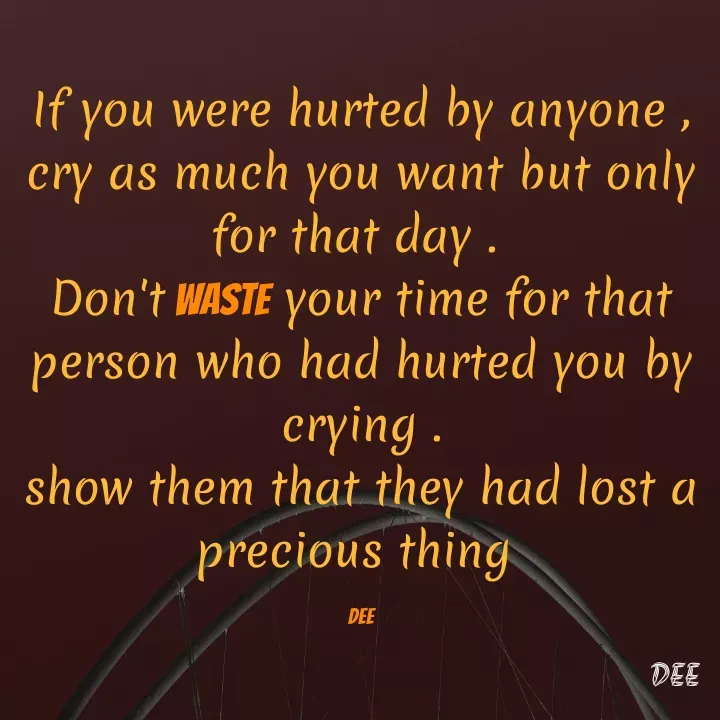 Quote by Jahnavi - If you were hurted by anyone , cry as much you want but only for that day . 
Don't waste your time for that person who had hurted you by crying .
show them that they had lost a precious thing 

DEE - Made using Quotes Creator App, Post Maker App