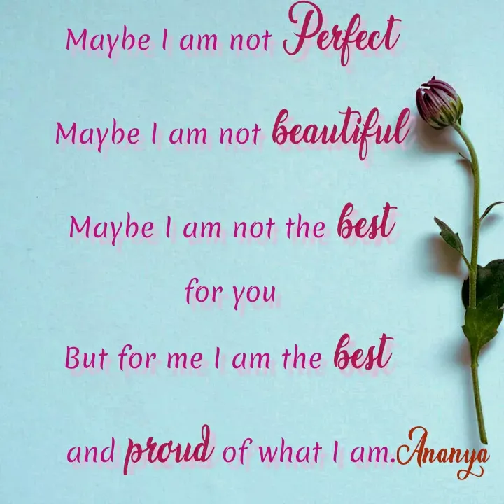 Quote by Ananya Singh - Perfect
Maybe I am not
Maybe I am not beauliful
Maybe I am not the best
for you
But for me l am the best
and proud of what I am.Ananya
 - Made using Quotes Creator App, Post Maker App