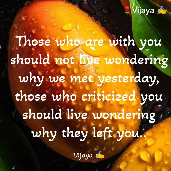 Quote by Vijaya Nooka - Those who are with you should not live wondering why we met yesterday, those who criticized you should live wondering why they left you..

Vijaya ✍️ - Made using Quotes Creator App, Post Maker App