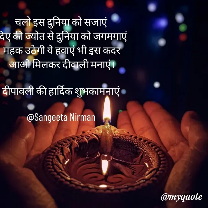 Quote by Sangeeta - चलो इस दुनिया को सजाएं 
दिए की ज्योत से दुनिया को जगमगाएं
महक उठेगी ये हवाएं भी इस कदर
आओ मिलकर दीवाली मनाएं।

दीपावली की हार्दिक शुभकामनाएं 

@Sangeeta Nirman  - Made using Quotes Creator App, Post Maker App