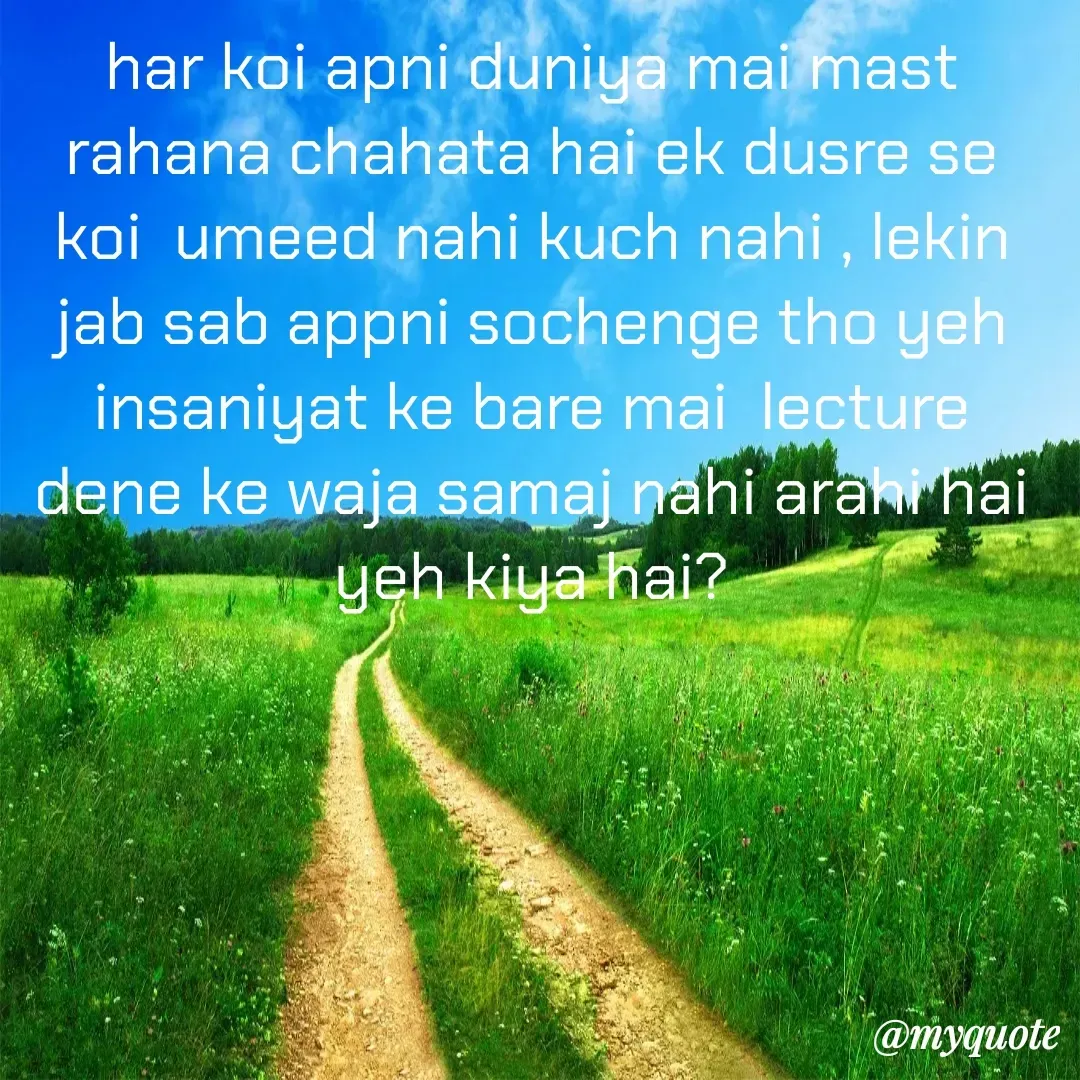 Quote by Khushboo Jain - har koi apni duniya mai mast rahana chahata hai ek dusre se koi  umeed nahi kuch nahi , lekin jab sab appni sochenge tho yeh insaniyat ke bare mai  lecture dene ke waja samaj nahi arahi hai yeh kiya hai? - Made using Quotes Creator App, Post Maker App