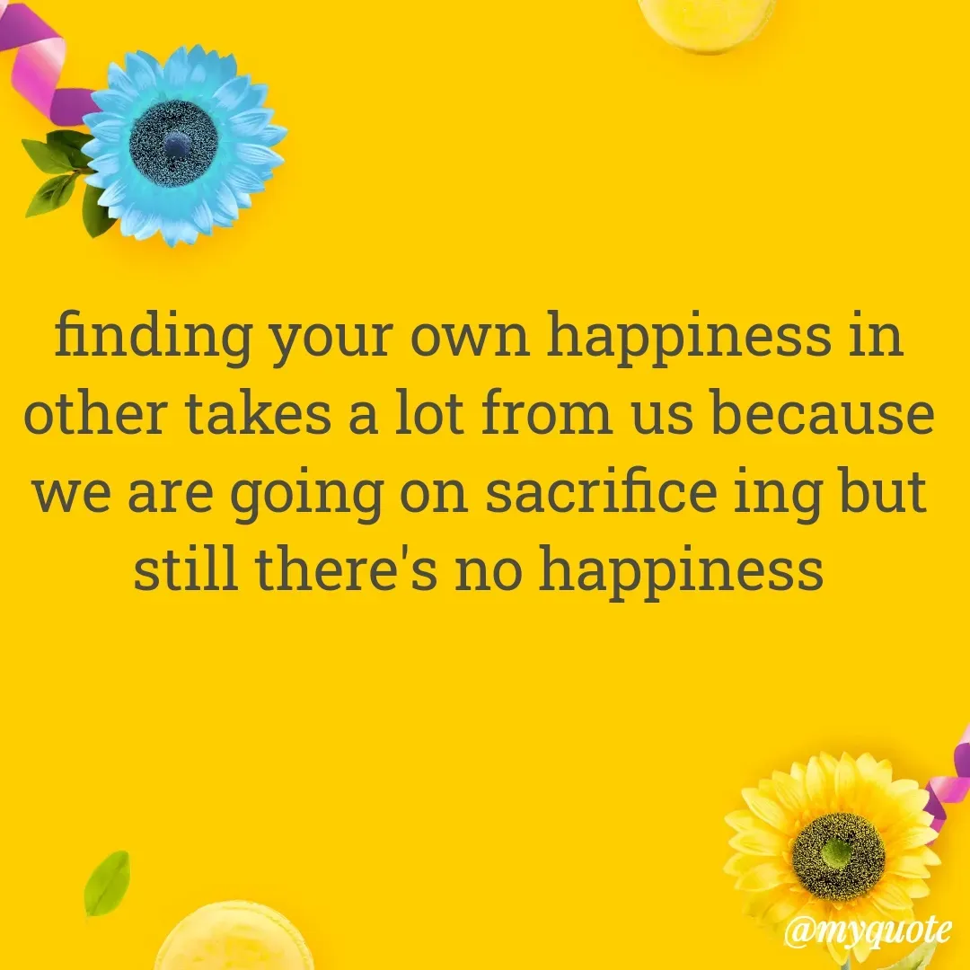 Quote by Khushboo Jain - finding your own happiness in other takes a lot from us because we are going on sacrifice ing but still there's no happiness - Made using Quotes Creator App, Post Maker App