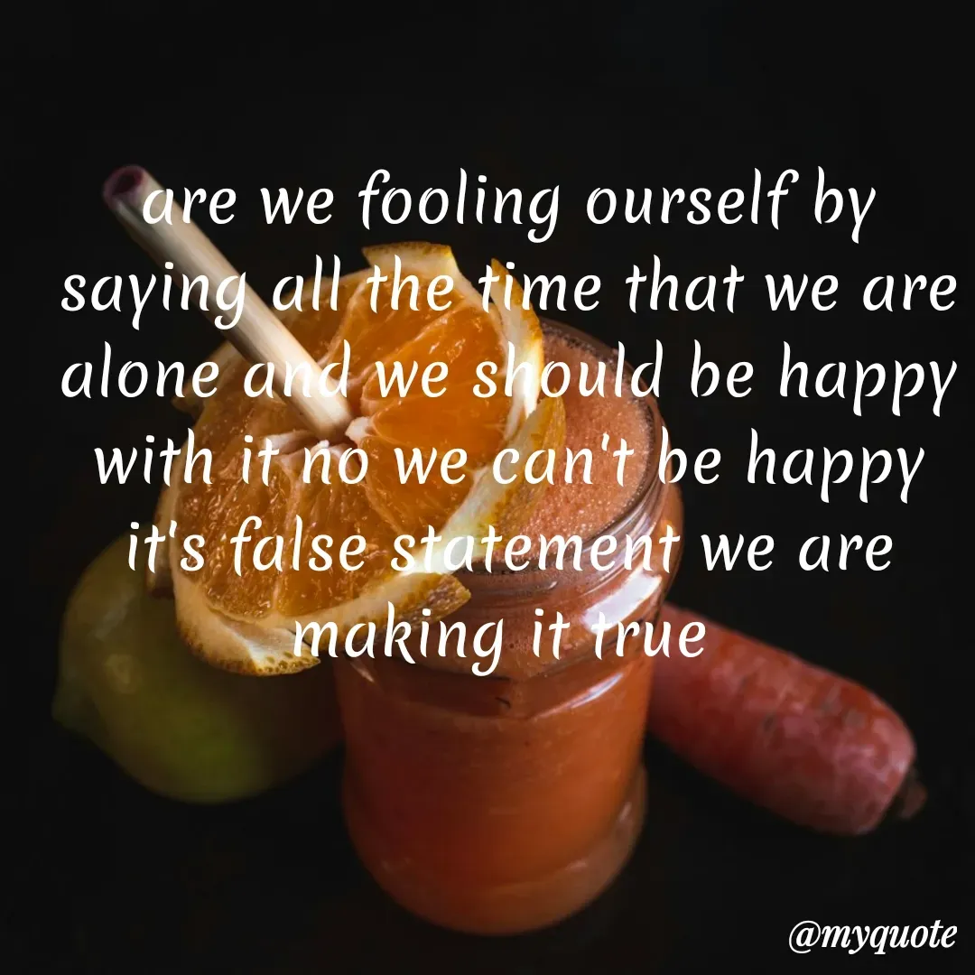 Quote by Khushboo Jain - are we fooling ourself by saying all the time that we are alone and we should be happy with it no we can't be happy it's false statement we are making it true  - Made using Quotes Creator App, Post Maker App