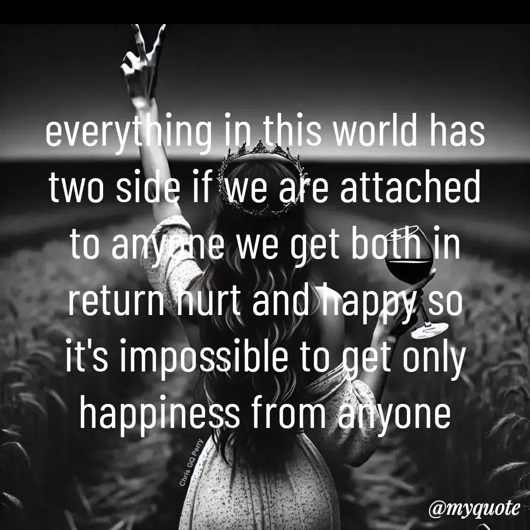 Quote by Khushboo Jain - everything in this world has two side if we are attached to anyone we get both in return hurt and happy so it's impossible to get only happiness from anyone - Made using Quotes Creator App, Post Maker App