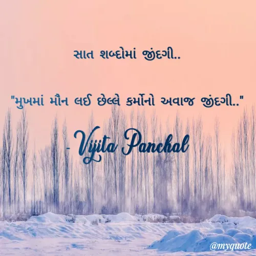 Quote by Vijita Panchal - સાત શબ્દોમાં જીંદગી..
"મુખમાં મૌન લઈ છેલ્લે કર્મોનો અવાજ જીંદગી.."
- Vijita Panchal - Made using Quotes Creator App, Post Maker App