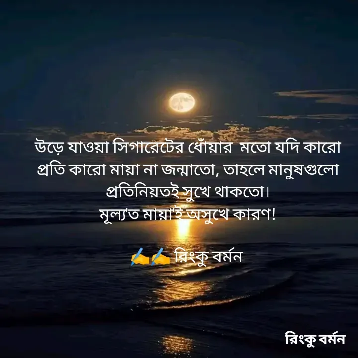 Quote by R B Ringko - উড়ে যাওয়া সিগারেটের ধোঁয়ার  মতো যদি কারো প্রতি কারো মায়া না জন্মাতো, তাহলে মানুষগুলো প্রতিনিয়তই সুখে থাকতো।
মূল্য'ত মায়া'ই অসুখে কারণ!

✍️✍️ রিংকু বর্মন  - Made using Quotes Creator App, Post Maker App