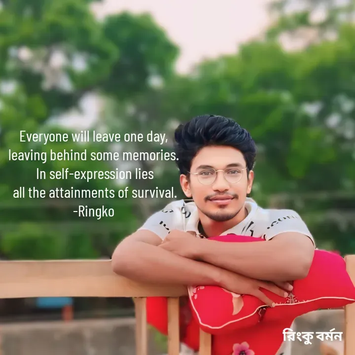 Quote by R B Ringko - Everyone will leave one day,
 leaving behind some memories. 
 In self-expression lies
 all the attainments of survival.
-Ringko - Made using Quotes Creator App, Post Maker App