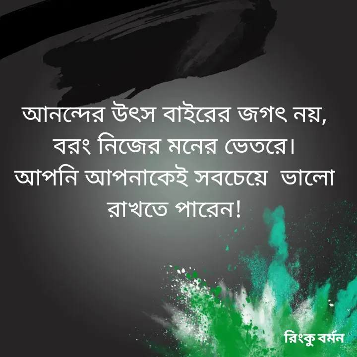 Quote by R B Ringko - আনন্দের উৎস বাইরের জগৎ নয়, বরং নিজের মনের ভেতরে।
আপনি আপনাকেই সবচেয়ে  ভালো রাখতে পারেন! - Made using Quotes Creator App, Post Maker App