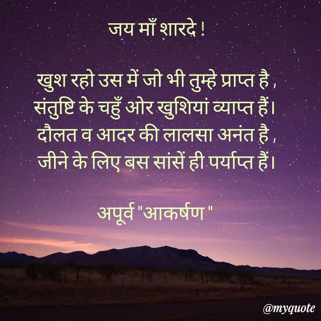 Quote by Rhythms of Life - जय माँ शारदे !

खुश रहो उस में जो भी तुम्हे प्राप्त है ,
संतुष्टि के चहुँ ओर खुशियां व्याप्त हैं। 
दौलत व आदर की लालसा अनंत है ,
जीने के लिए बस सांसें ही पर्याप्त हैं।

अपूर्व "आकर्षण "  - Made using Quotes Creator App, Post Maker App