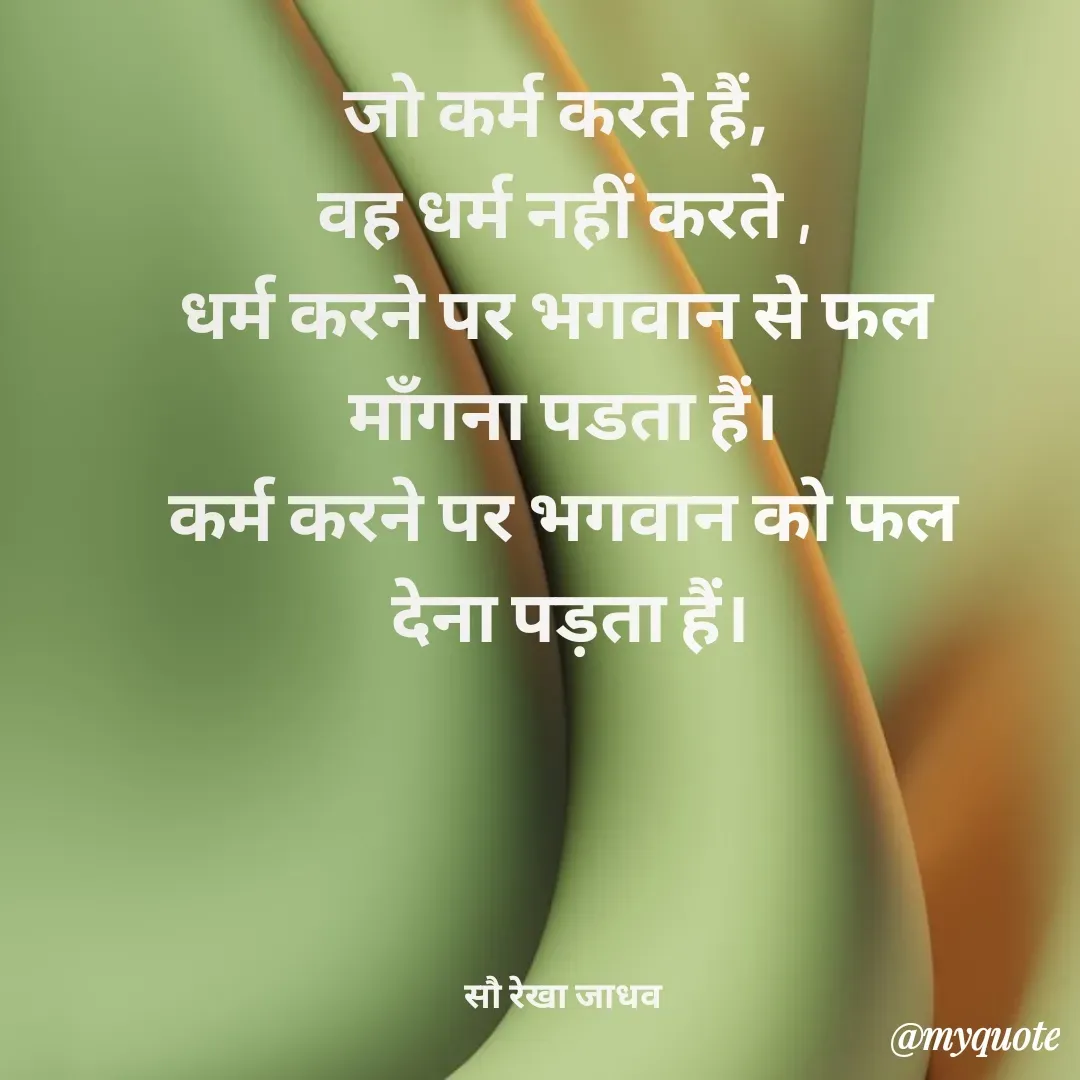 Quote by Rekha Jadhav - जो कर्म करते हैं, 
वह धर्म नहीं करते ,
धर्म करने पर भगवान से फल 
माँगना पडता हैं।
कर्म करने पर भगवान को फल
 देना पड़ता हैं।


 

सौ रेखा जाधव - Made using Quotes Creator App, Post Maker App