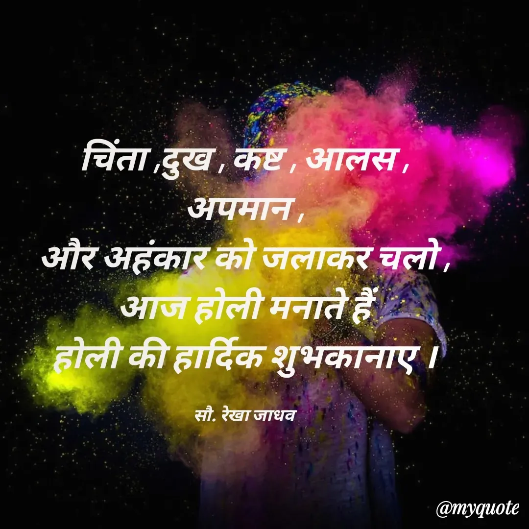 Quote by Rekha Jadhav - चिंता ,दुख , कष्ट , आलस , अपमान ,
और अहंकार को जलाकर चलो ,
आज होली मनाते हैं
होली की हार्दिक शुभकानाए ।

सौ. रेखा जाधव - Made using Quotes Creator App, Post Maker App