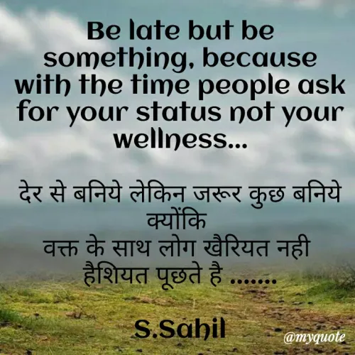 Quote by Sahil Siddique - Be late but be something, because with the time people ask for your status not your wellness...

देर से बनिये लेकिन जरूर कुछ बनिये क्योंकि 
वक्त के साथ लोग खैरियत नही 
हैशियत पूछते है .......

S.Sahil - Made using Quotes Creator App, Post Maker App