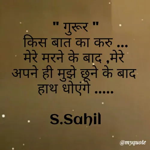 Quote by Sahil Siddique - " गुरूर "
किस बात का करु ...
मेरे मरने के बाद ,मेरे 
अपने ही मुझे छूने के बाद 
हाथ धोएंगे .....

S.Sahil - Made using Quotes Creator App, Post Maker App