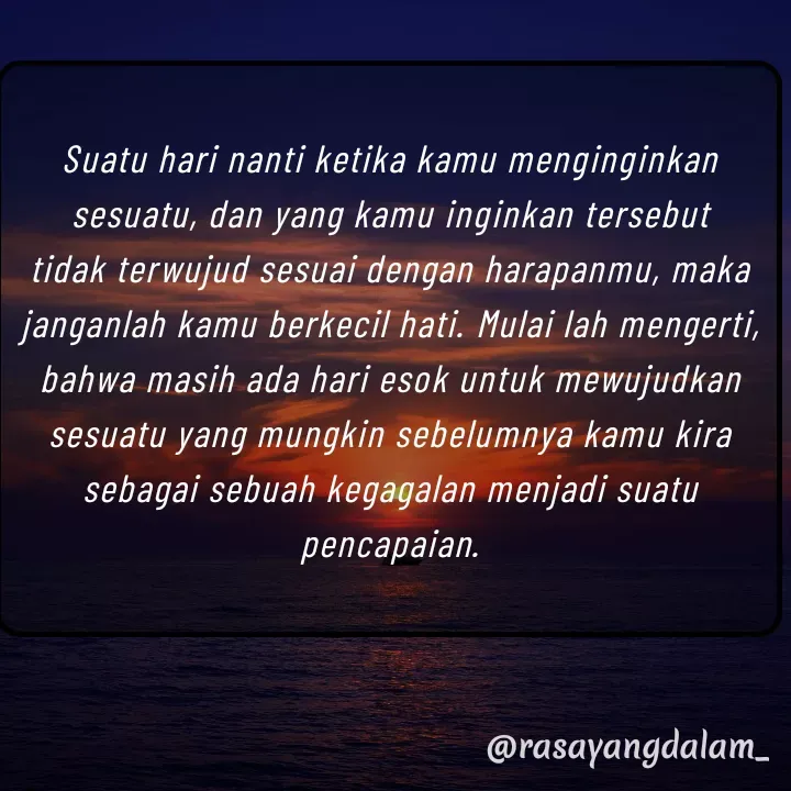 Quote by Ajeng Krisna Dewi - Suatu hari nanti ketika kamu menginginkan sesuatu, dan yang kamu inginkan tersebut tidak terwujud sesuai dengan harapanmu, maka janganlah kamu berkecil hati. Mulai lah mengerti, bahwa masih ada hari esok untuk mewujudkan sesuatu yang mungkin sebelumnya kamu kira sebagai sebuah kegagalan menjadi suatu pencapaian. - Made using Quotes Creator App, Post Maker App