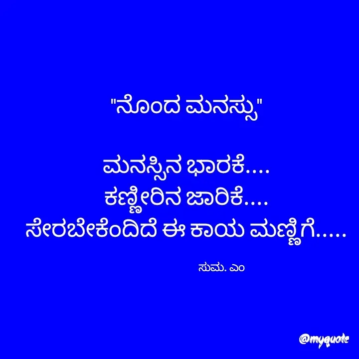 Quote by Suma Srf - "ನೊಂದ ಮನಸ್ಸು"

ಮನಸ್ಸಿನ ಭಾರಕೆ....
ಕಣ್ಣೀರಿನ ಜಾರಿಕೆ....
ಸೇರಬೇಕೆಂದಿದೆ ಈ ಕಾಯ ಮಣ್ಣಿಗೆ.....

                             ಸುಮ. ಎಂ  - Made using Quotes Creator App, Post Maker App