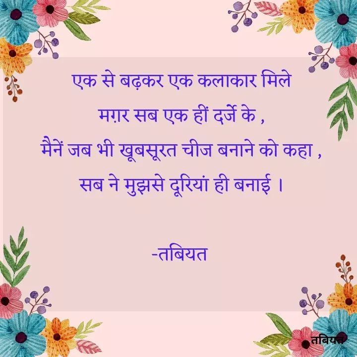 Quote by Tabiyat Kharab Hai - एक से बढ़कर एक कलाकार मिले
मग़र सब एक हीं दर्जे के ,
मैनें जब भी खूबसूरत चीज बनाने को कहा ,
सब ने मुझसे दूरियां ही बनाई ।

-तबियत 
 - Made using Quotes Creator App, Post Maker App