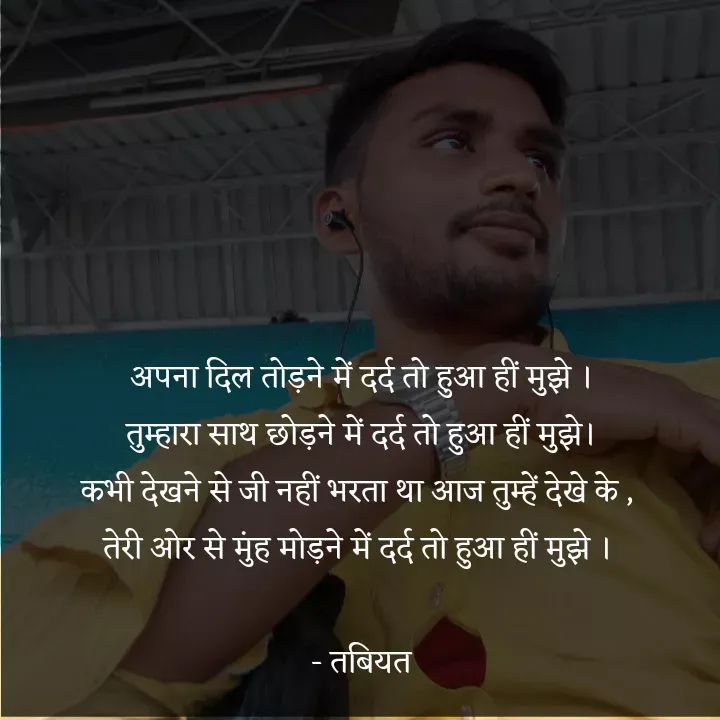 Quote by Tabiyat Kharab Hai - 





अपना दिल तोड़ने में दर्द तो हुआ हीं मुझे ।
तुम्हारा साथ छोड़ने में दर्द तो हुआ हीं मुझे।
कभी देखने से जी नहीं भरता था आज तुम्हें देखे के , 
तेरी ओर से मुंह मोड़ने में दर्द तो हुआ हीं मुझे । 

- तबियत




 - Made using Quotes Creator App, Post Maker App