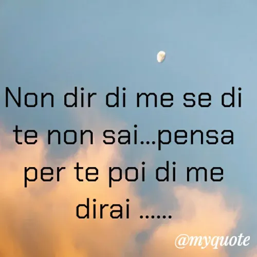 Non dir di ME se di ME non sai. Pensa di TE e poi di ME dirai