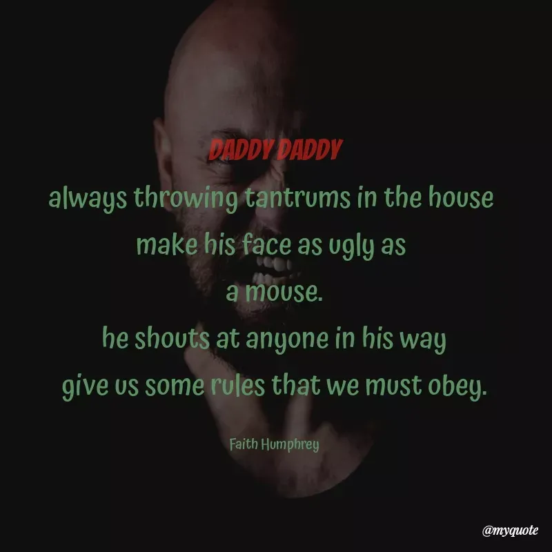Quote by Angel Humphrey - Daddy daddy
always throwing tantrums in the house 
make his face as ugly as 
a mouse.
he shouts at anyone in his way
give us some rules that we must obey.

Faith Humphrey - Made using Quotes Creator App, Post Maker App