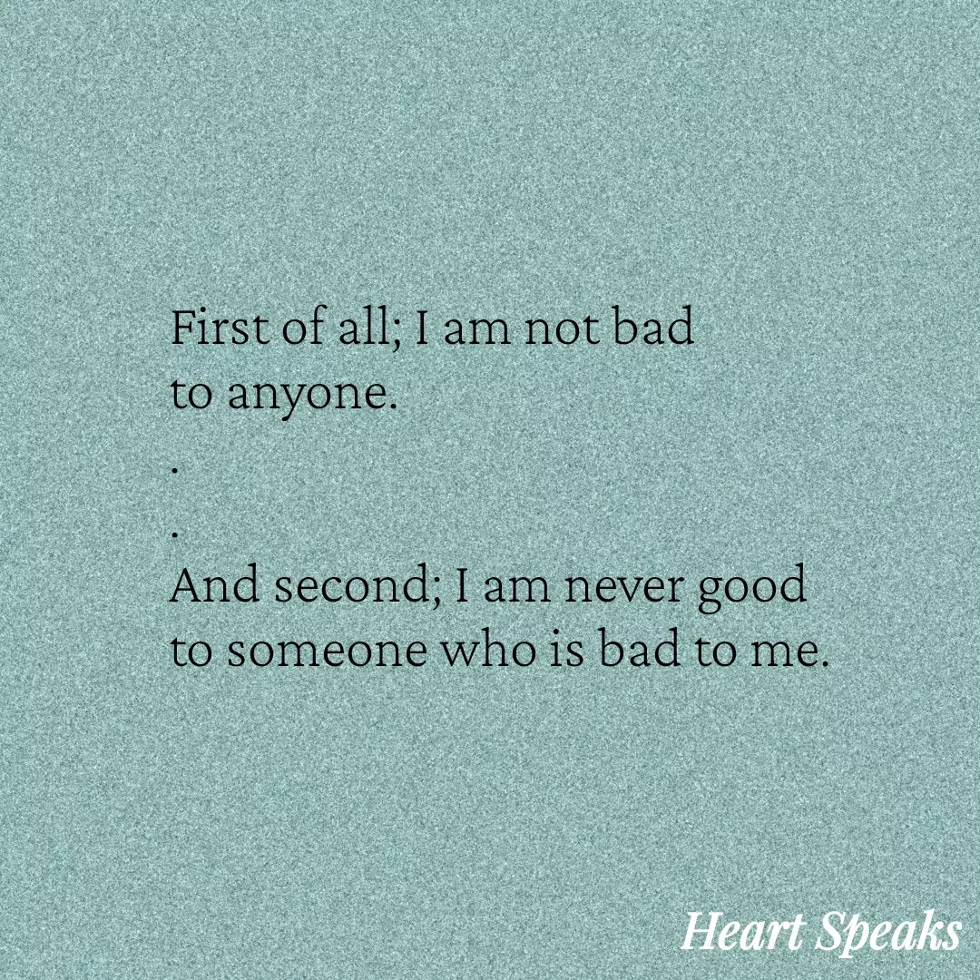 Quote by Heart Speaks - First of all; I am not bad
to anyone.
.
.
And second; I am never good
to someone who is bad to me. - Made using Quotes Creator App, Post Maker App
