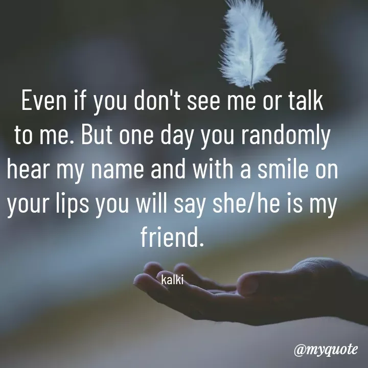 Quote by kalki கல்கி - Even if you don't see me or talk to me. But one day you randomly hear my name and with a smile on your lips you will say she/he is my friend.

kalki - Made using Quotes Creator App, Post Maker App