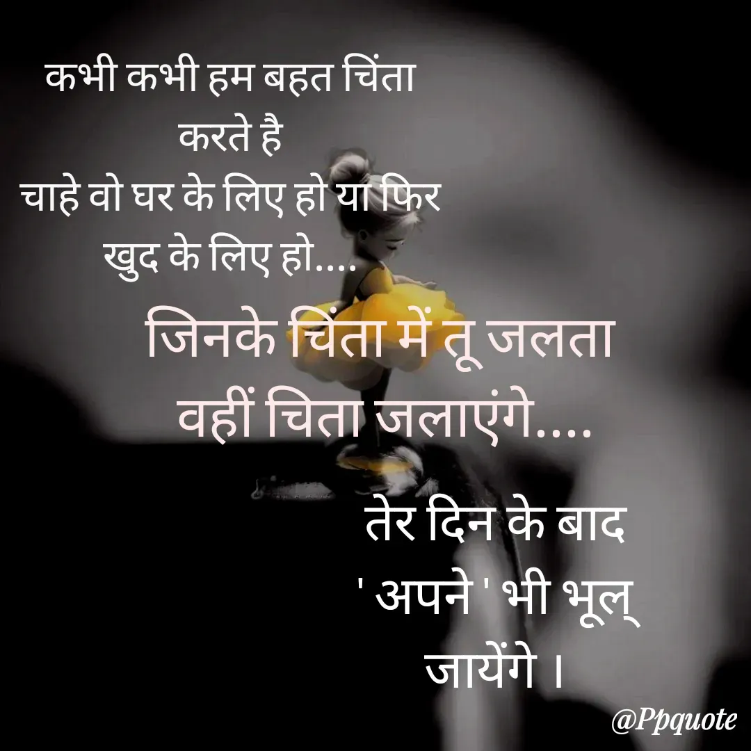 Quote by Radhe..💫 - 
जिनके चिंता में तू जलता 
वहीं चिता जलाएंगे....कभी कभी हम बहत चिंता करते है
चाहे वो घर के लिए हो या फिर खुद के लिए हो....तेर दिन के बाद ' अपने ' भी भूल‌् जायेंगे । - Made using Quotes Creator App, Post Maker App
