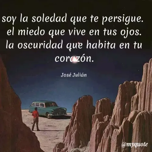 Quote by José Julian Cruz Granados - soy la soledad que te persigue.
soy
el miedo que vive en tus ojos.
la oscuridad que habita en tu
corazón.
José Julián
@myquote
 - Made using Quotes Creator App, Post Maker App