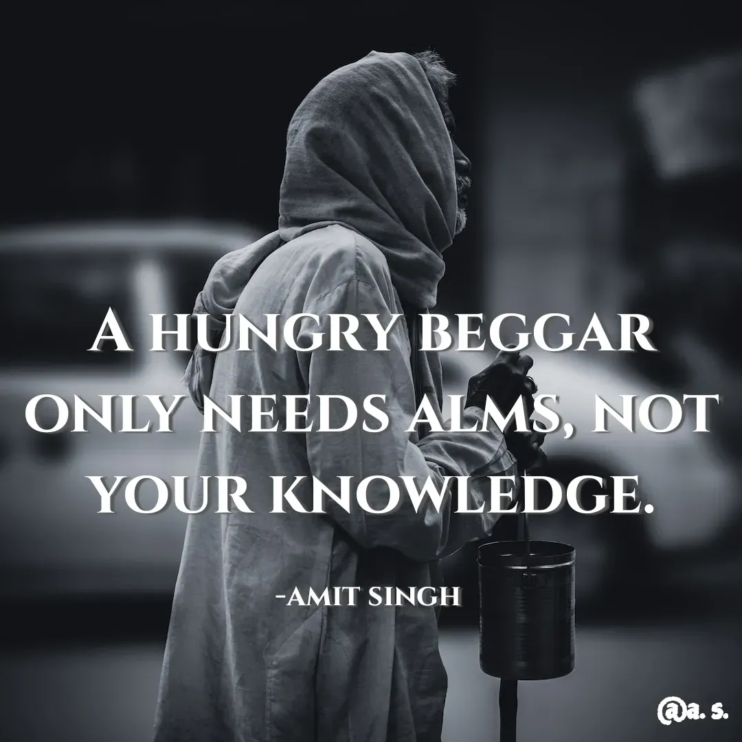 Quote by amit singh - A hungry beggar only needs alms, not your knowledge.

-amit singh  - Made using Quotes Creator App, Post Maker App