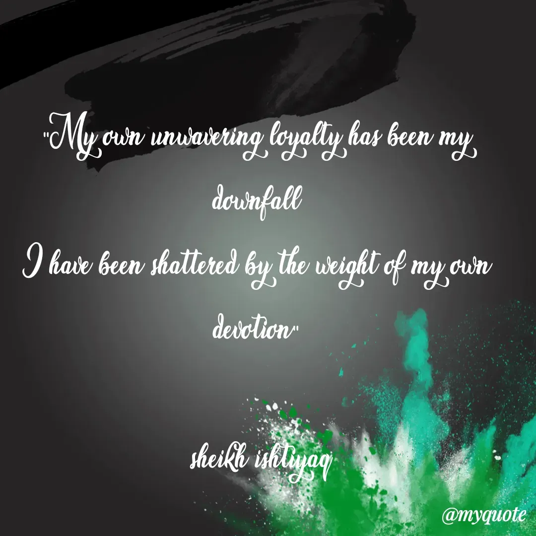 Quote by  SHEIKH ISHTIYAQ  - 

"My own unwavering loyalty has been my downfall
I have been shattered by the weight of my own devotion"

 sheikh ishtiyaq - Made using Quotes Creator App, Post Maker App