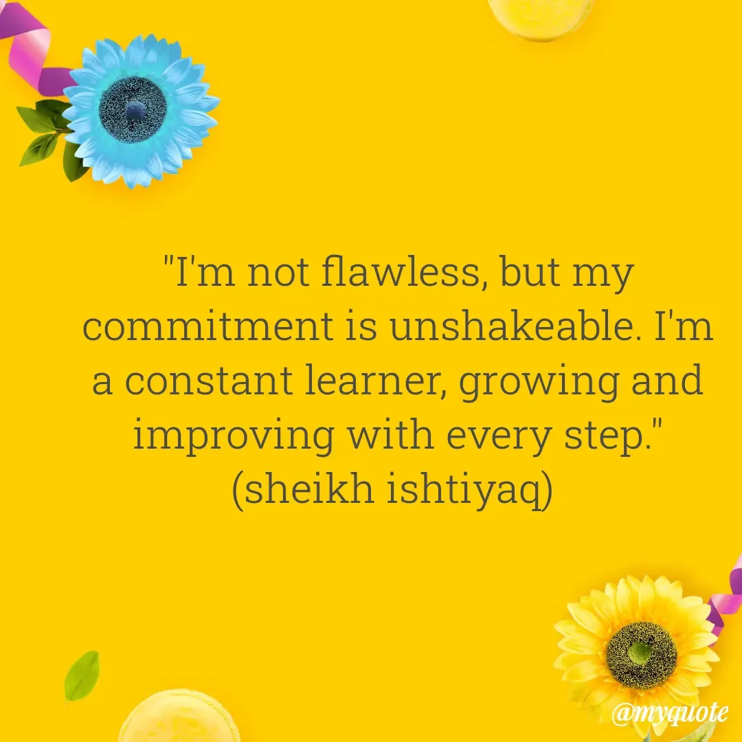 Quote by  SHEIKH ISHTIYAQ  - "I'm not flawless, but my commitment is unshakeable. I'm a constant learner, growing and improving with every step."
(sheikh ishtiyaq)  - Made using Quotes Creator App, Post Maker App