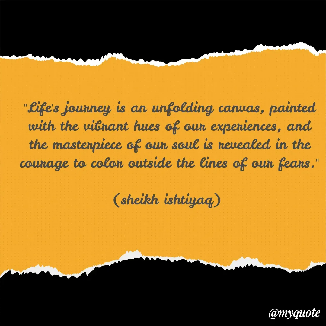 Quote by  SHEIKH ISHTIYAQ  - 

"Life's journey is an unfolding canvas, painted with the vibrant hues of our experiences, and the masterpiece of our soul is revealed in the courage to color outside the lines of our fears."

(sheikh ishtiyaq)  - Made using Quotes Creator App, Post Maker App