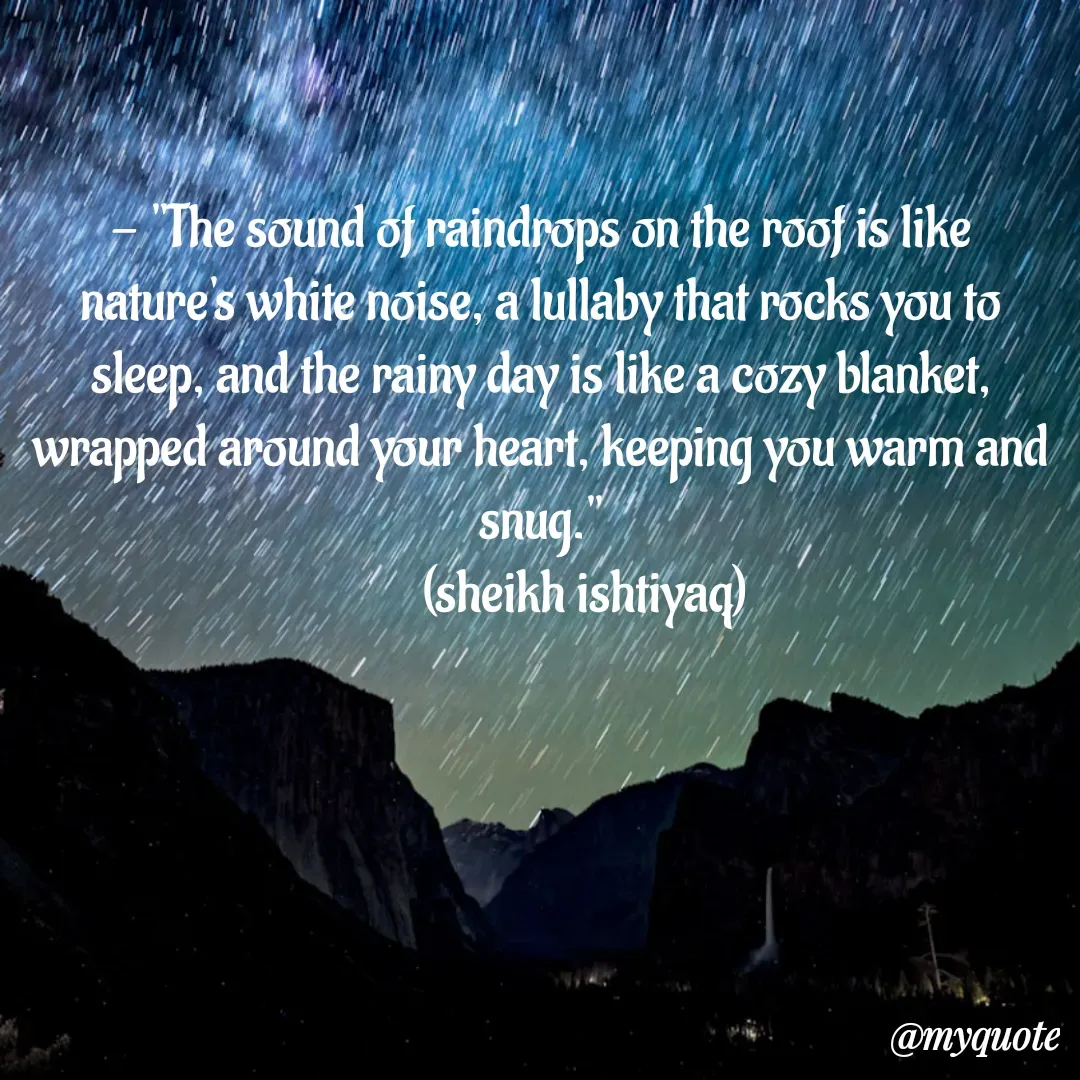 Quote by  SHEIKH ISHTIYAQ  - - "The sound of raindrops on the roof is like nature's white noise, a lullaby that rocks you to sleep, and the rainy day is like a cozy blanket, wrapped around your heart, keeping you warm and snug."
         (sheikh ishtiyaq)  - Made using Quotes Creator App, Post Maker App