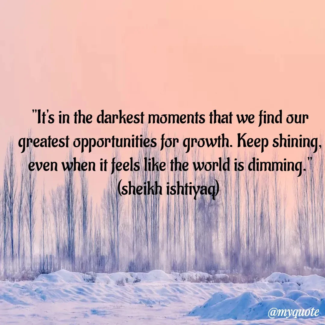 Quote by  SHEIKH ISHTIYAQ  - 

"It's in the darkest moments that we find our greatest opportunities for growth. Keep shining, even when it feels like the world is dimming."
(sheikh ishtiyaq) 

 - Made using Quotes Creator App, Post Maker App