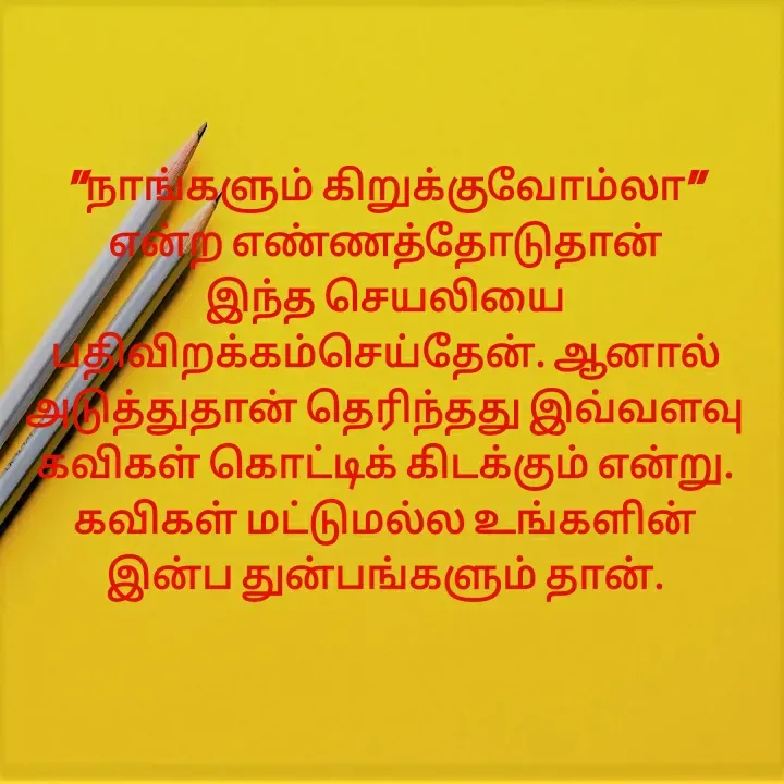 Quote by Anu - "நாங்களும் கிறுக்குவோம்லா" என்ற எண்ணத்தோடுதான் இந்த செயலியை பதிவிறக்கம்செய்தேன். ஆனால் அடுத்துதான் தெரிந்தது இவ்வளவு கவிகள் கொட்டிக் கிடக்கும் என்று. கவிகள் மட்டுமல்ல உங்களின் இன்ப துன்பங்களும் தான். - Made using Quotes Creator App, Post Maker App