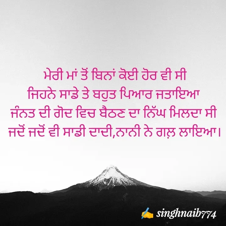 Quote by Naib Singh - ਮੇਰੀ ਮਾਂ ਤੋਂ ਬਿਨਾਂ ਕੋਈ ਹੋਰ ਵੀ ਸੀ
ਜਿਹਨੇ ਸਾਡੇ ਤੇ ਬਹੁਤ ਪਿਆਰ ਜਤਾਇਆ 
ਜੰਨਤ ਦੀ ਗੋਦ ਵਿਚ ਬੈਠਣ ਦਾ ਨਿੱਘ ਮਿਲਦਾ ਸੀ 
ਜਦੋਂ ਜਦੋਂ ਵੀ ਸਾਡੀ ਦਾਦੀ,ਨਾਨੀ ਨੇ ਗਲ਼ ਲਾਇਆ। - Made using Quotes Creator App, Post Maker App