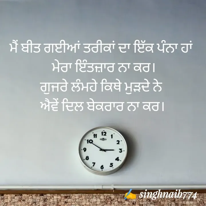 Quote by Naib Singh - ਮੈਂ ਬੀਤ ਗਈਆਂ ਤਰੀਕਾਂ ਦਾ ਇੱਕ ਪੰਨਾ ਹਾਂ 
 ਮੇਰਾ ਇੰਤਜ਼ਾਰ ਨਾ ਕਰ।
ਗੁਜਰੇ ਲੰਮਹੇ ਕਿਥੇ ਮੁੜਦੇ ਨੇ 
ਐਵੇਂ ਦਿਲ ਬੇਕਰਾਰ ਨਾ ਕਰ। - Made using Quotes Creator App, Post Maker App
