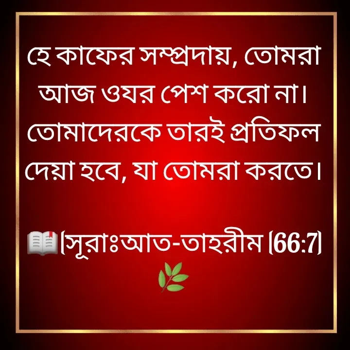 Quote by Jannatul Ferdousy - হে কাফের সম্প্রদায়, তোমরা আজ ওযর পেশ করো না। তোমাদেরকে তারই প্রতিফল দেয়া হবে, যা তোমরা করতে।

📖[সূরাঃআত-তাহরীম [66:7]🌿 - Made using Quotes Creator App, Post Maker App