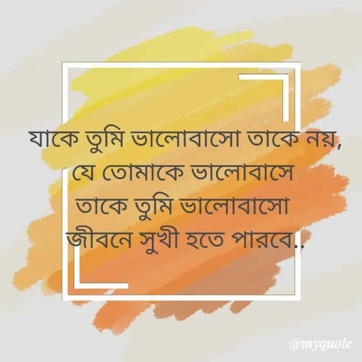 Quote by Jannatul Ferdousy - যাকে তুমি ভালোবাসো তাকে নয়,
যে তোমাকে ভালোবাসে 
তাকে তুমি ভালোবাসো 
জীবনে সুখী হতে পারবে.. - Made using Quotes Creator App, Post Maker App