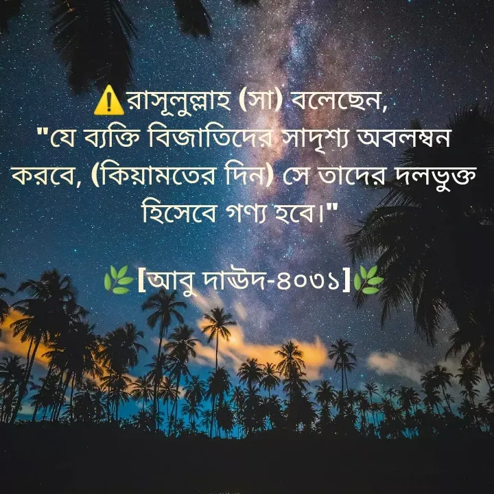 Quote by Jannatul Ferdousy - 
⚠️রাসূলুল্লাহ (সা) বলেছেন, 
"যে ব্যক্তি বিজাতিদের সাদৃশ্য অবলম্বন করবে, (কিয়ামতের দিন) সে তাদের দলভুক্ত হিসেবে গণ্য হবে।" 

🌿[আবু দাঊদ-৪০৩১]🌿 - Made using Quotes Creator App, Post Maker App