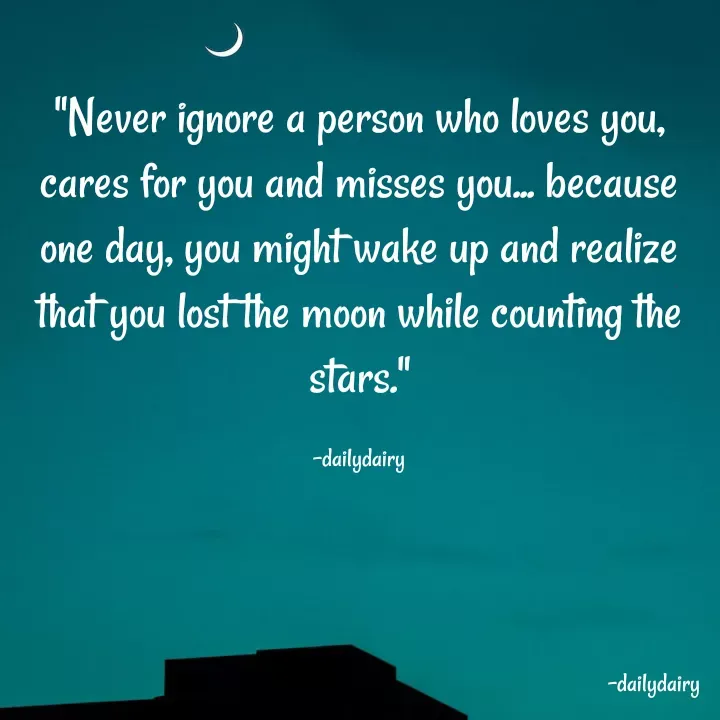 Quote by R.Preeti - "Never ignore a person who loves you, cares for you and misses you... because one day, you might wake up and realize that you lost the moon while counting the stars."

-dailydairy - Made using Quotes Creator App, Post Maker App