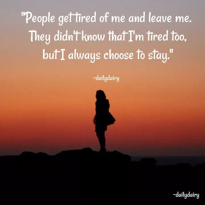 Quote by R.Preeti - "People get tired of me and leave me.
 They didn't know that I'm tired too,
 but I always choose to stay."

-dailydairy - Made using Quotes Creator App, Post Maker App